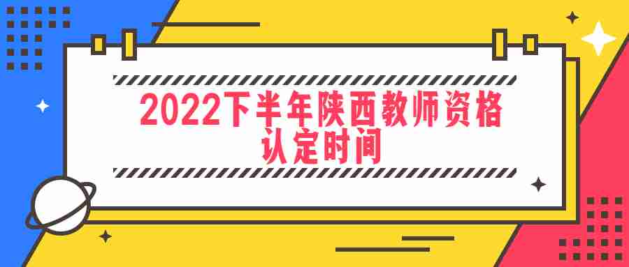 2022下半年陕西教师资格认定时间